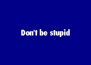 Don't be slupid