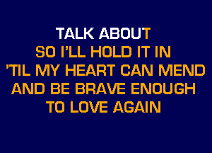 TALK ABOUT
80 I'LL HOLD IT IN
'TIL MY HEART CAN MEND
AND BE BRAVE ENOUGH
TO LOVE AGAIN