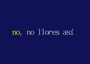 no, no llores asi