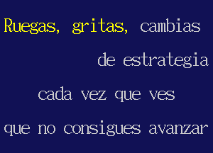 Ruegas, gritas, Gambias
de estrabegia
cada vez que vac

que no consiguas avanzar