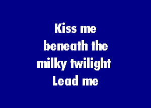 Kiss me
beneath the

milky Iwilighl
Lead me