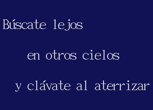 Bdscate lejos

en otros Cielos

y Clavate al aterrizar
