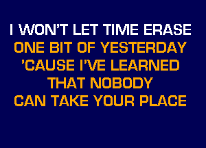 I WON'T LET TIME ERASE
ONE BIT OF YESTERDAY
'CAUSE I'VE LEARNED
THAT NOBODY
CAN TAKE YOUR PLACE