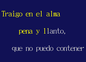 Tkaigo en el alma

pena y llanto,

que no puedo contener