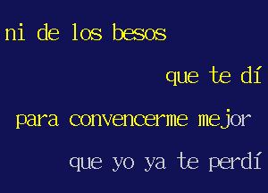 ni de los besos
que te di

para convencerme mejor

que yo ya te perdi