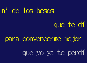 ni de los besos
que te di

para convencerme mejor

que yo ya te perdi