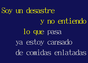 Soy un desastre
y no entiendo

lo que pasa
ya estoy cansado
de comidas enlatadas