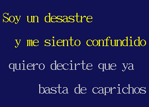 Soy un desastre
y me Siento confundido
quiero decirte que ya

basta de caprichos