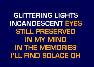 GLITI'ERING LIGHTS
INCANDESCENT EYES
STILL PRESERVED
IN MY MIND
IN THE MEMORIES
PLL FIND SOLACE 0H
