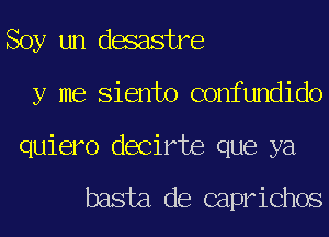 Soy un desastre
y me Siento confundido
quiero decirte que ya

basta de caprichos