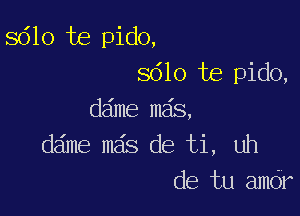 8610 te pido,
8610 te pido,

ddme mas,
dame mas de ti, uh
de tu amdr