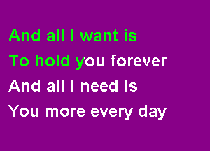 And all I want is
To hold you forever

And all I need is
You more every day