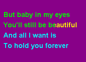 But baby in my eyes
You'll still be beautiful

And all I want is
To hold you forever
