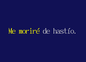 Me morire7 de hastio.