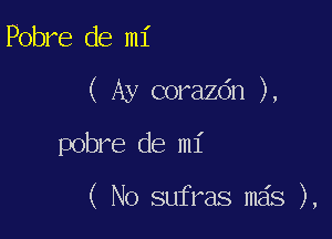 Pobre de mi

( Ay corazdn ),

pobre de mi

( No sufras mas ),