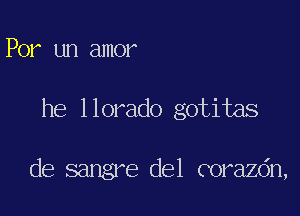 Por un amor

he 1 lorado gotitas

de sangre del corazdn,