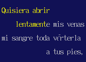 Quisiera abrir
lentamente mis venas
mi sangre toda V6rter1a

a tus pigs,