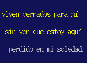 Viven cerrados para mi
Sin ver que estoy aqui

perdido en mi soledad.