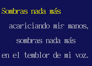 Sombras nada mas
acariciando mis manos,
sombras nada mas

en el temblor de mi voz.