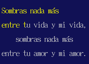 Sombras nada mas
entre tu Vida y mi Vida,
sombras nada mas

entre tu amor y mi amor.