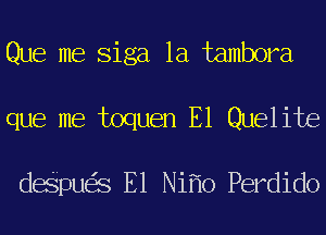 Que me Siga 1a tambora

que me toquen E1 Quelite

deSpu S E1 Ni 0 Perdido