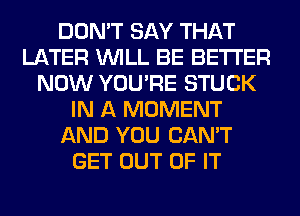 DON'T SAY THAT
LATER WILL BE BETTER
NOW YOU'RE STUCK
IN A MOMENT
AND YOU CAN'T
GET OUT OF IT