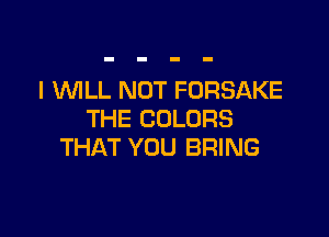 I WLL NOT FORSAKE
THE COLORS

THAT YOU BRING