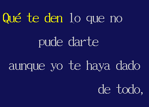 Qu te den lo que no

pude darte
aunque yo te haya dado

de todo,