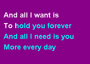 And all I want is
To hold you forever

And all I need is you
More every day