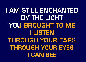 I AM STILL ENCHANTED
BY THE LIGHT
YOU BROUGHT TO ME
I LISTEN

THROUGH YOUR EARS
THROUGH YOUR EYES
I CAN SEE