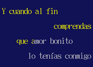 Y cuando 211 f in

comprendas

que amor bonito

lo tem'as conmigo