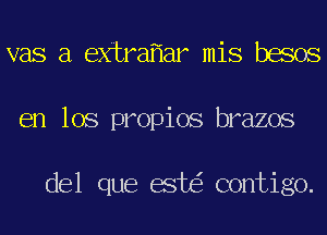 vas a extra ar mis besos
en los propios brazos

del que est contigo.