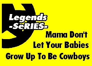 Leggyds
JQRIES-
Mama Don't

let Your Babies
Grow llllp To Be Cowboys