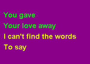 You gave
Your love away

I can't find the words
To say