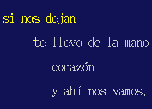 Si nos dejan
te llevo de la mano

corazdn

y ahl' nos vamos,