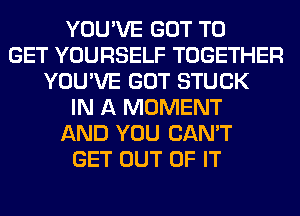 YOU'VE GOT TO
GET YOURSELF TOGETHER
YOU'VE GOT STUCK
IN A MOMENT
AND YOU CAN'T
GET OUT OF IT