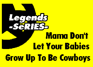 Leggyds
.5qmlss-

Mama Don't
let Your Babies

Grow llllp To Be Cowboys