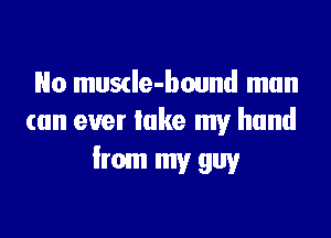 No muscle-bound man

(an ever lake my hand
from my 9w