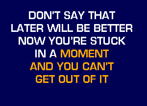 DON'T SAY THAT
LATER WILL BE BETTER
NOW YOU'RE STUCK
IN A MOMENT
AND YOU CAN'T
GET OUT OF IT