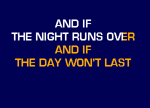 AND IF
THE NIGHT RUNS OVER
AND IF

THE DAY WON'T LAST