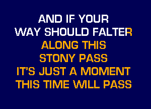 AND IF YOUR
WAY SHOULD FALTER
ALONG THIS
STONY PASS
ITS JUST A MOMENT
THIS TIME WILL PASS