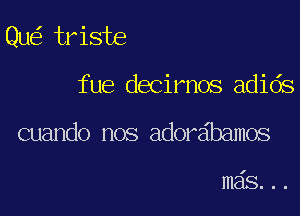Qu triste

fue decirnos adids

cuando nos ador bamos

I

mas...