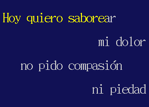 Hoy quiero saborear

mi dolor

no pido compasidn

ni piedad