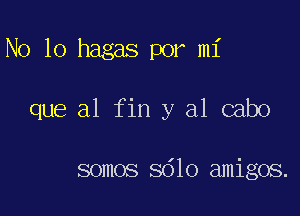 No 10 hagas por mi

que a1 fin y al cabo

somos Sdlo amigos.