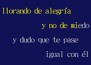 llorando de alegria
y no de miedo

y dudo que te pase

igual con 1