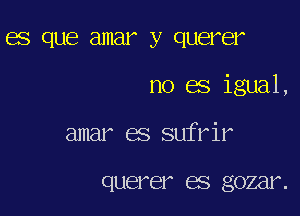 GS QUE amar y querer

no es igual,

amar es sufrir

querer ES gozar.