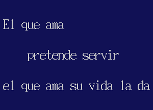 E1 que ama

pretende servir

el que ama su Vida 1a da