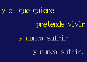 y el que quiere

pretende vivir

y nunca sufrir

y nunca sufrir.