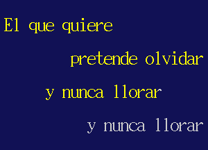 E1 que quiere

pretende olvidar

y nunca llorar

y nunca llorar