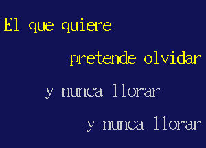 E1 que quiere

pretende olvidar

y nunca llorar

y nunca llorar